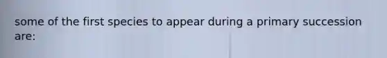 some of the first species to appear during a primary succession are: