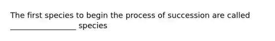 The first species to begin the process of succession are called _________________ species