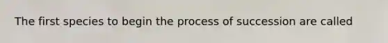 The first species to begin the process of succession are called