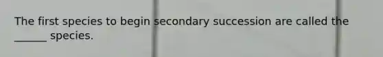 The first species to begin secondary succession are called the ______ species.