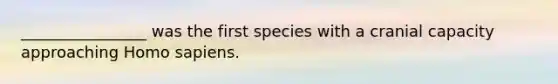 ________________ was the first species with a cranial capacity approaching Homo sapiens.