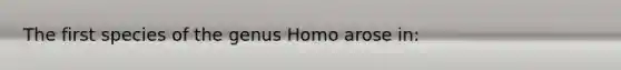 The first species of the genus Homo arose in: