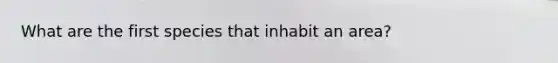 What are the first species that inhabit an area?