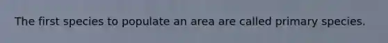 The first species to populate an area are called primary species.