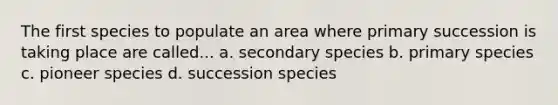 The first species to populate an area where primary succession is taking place are called... a. secondary species b. primary species c. pioneer species d. succession species