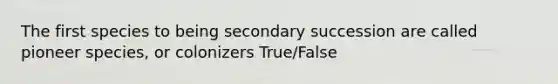 The first species to being secondary succession are called pioneer species, or colonizers True/False