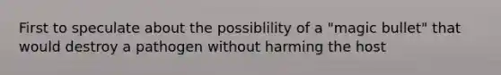 First to speculate about the possiblility of a "magic bullet" that would destroy a pathogen without harming the host