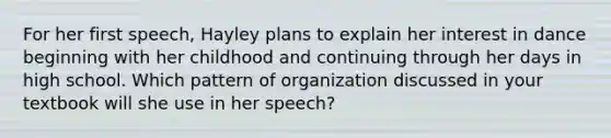 For her first speech, Hayley plans to explain her interest in dance beginning with her childhood and continuing through her days in high school. Which pattern of organization discussed in your textbook will she use in her speech?