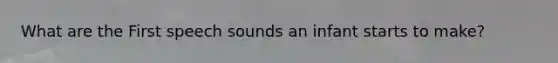 What are the First speech sounds an infant starts to make?