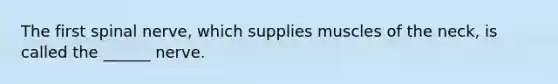 The first spinal nerve, which supplies muscles of the neck, is called the ______ nerve.