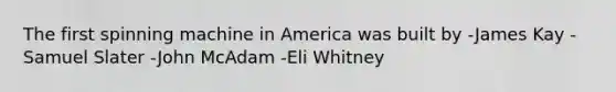 The first spinning machine in America was built by -James Kay -Samuel Slater -John McAdam -Eli Whitney
