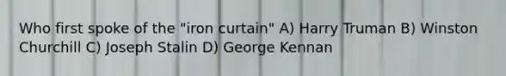 Who first spoke of the "iron curtain" A) Harry Truman B) Winston Churchill C) Joseph Stalin D) George Kennan