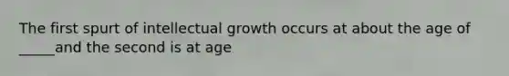 The first spurt of intellectual growth occurs at about the age of _____and the second is at age