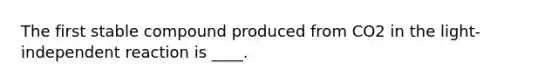 The first stable compound produced from CO2 in the light-independent reaction is ____.​