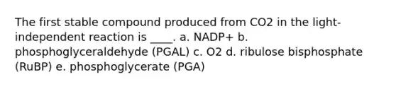 The first stable compound produced from CO2 in the light-independent reaction is ____.​ a. NADP+​ b. ​phosphoglyceraldehyde (PGAL) c. ​O2 d. ​ribulose bisphosphate (RuBP) e. ​phosphoglycerate (PGA)