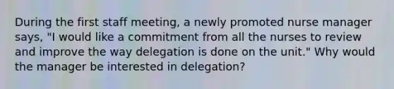 During the first staff meeting, a newly promoted nurse manager says, "I would like a commitment from all the nurses to review and improve the way delegation is done on the unit." Why would the manager be interested in delegation?