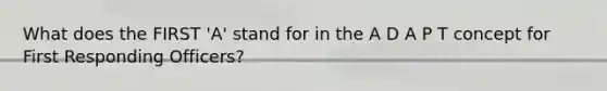 What does the FIRST 'A' stand for in the A D A P T concept for First Responding Officers?