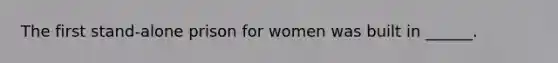 The first stand-alone prison for women was built in ______.