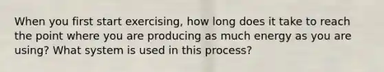 When you first start exercising, how long does it take to reach the point where you are producing as much energy as you are using? What system is used in this process?