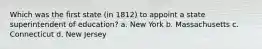 Which was the first state (in 1812) to appoint a state superintendent of education? a. New York b. Massachusetts c. Connecticut d. New Jersey