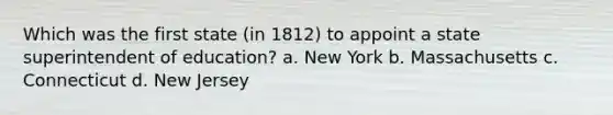 Which was the first state (in 1812) to appoint a state superintendent of education? a. New York b. Massachusetts c. Connecticut d. New Jersey