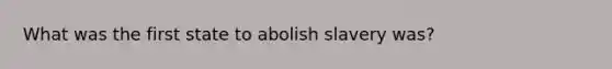 What was the first state to abolish slavery was?