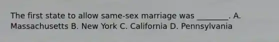 The first state to allow same-sex marriage was ________. A. Massachusetts B. New York C. California D. Pennsylvania