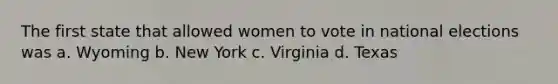 The first state that allowed women to vote in national elections was a. Wyoming b. New York c. Virginia d. Texas