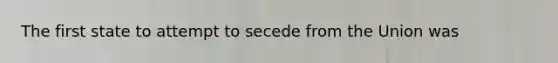 The first state to attempt to secede from the Union was