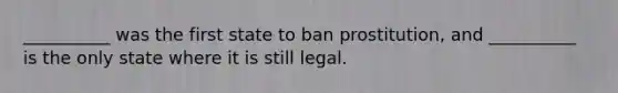 __________ was the first state to ban prostitution, and __________ is the only state where it is still legal.