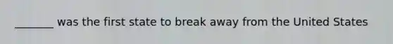 _______ was the first state to break away from the United States