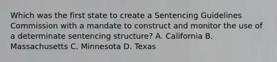 Which was the first state to create a Sentencing Guidelines Commission with a mandate to construct and monitor the use of a determinate sentencing structure? A. California B. Massachusetts C. Minnesota D. Texas