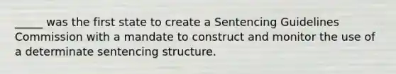 _____ was the first state to create a Sentencing Guidelines Commission with a mandate to construct and monitor the use of a determinate sentencing structure.