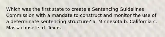 Which was the first state to create a Sentencing Guidelines Commission with a mandate to construct and monitor the use of a determinate sentencing structure? a. Minnesota b. California c. Massachusetts d. Texas