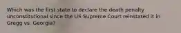 Which was the first state to declare the death penalty unconstitutional since the US Supreme Court reinstated it in Gregg vs. Georgia?