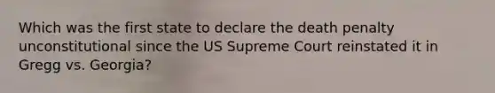 Which was the first state to declare the death penalty unconstitutional since the US Supreme Court reinstated it in Gregg vs. Georgia?