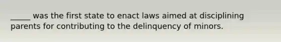 _____ was the first state to enact laws aimed at disciplining parents for contributing to the delinquency of minors.