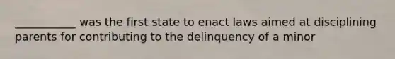 ___________ was the first state to enact laws aimed at disciplining parents for contributing to the delinquency of a minor