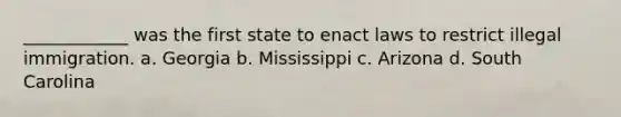 ____________ was the first state to enact laws to restrict illegal immigration. a. Georgia b. Mississippi c. Arizona d. South Carolina