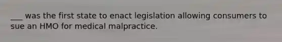 ___ was the first state to enact legislation allowing consumers to sue an HMO for medical malpractice.