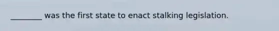 ________ was the first state to enact stalking legislation.
