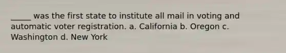 _____ was the first state to institute all mail in voting and automatic voter registration. a. California b. Oregon c. Washington d. New York