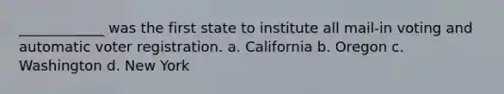 ____________ was the first state to institute all mail-in voting and automatic voter registration. a. California b. Oregon c. Washington d. New York