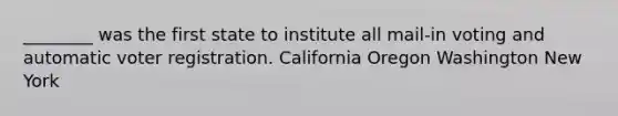 ________ was the first state to institute all mail-in voting and automatic voter registration. California Oregon Washington New York