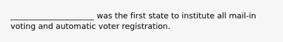 _____________________ was the first state to institute all mail-in voting and automatic voter registration.