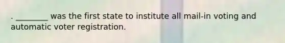 . ________ was the first state to institute all mail-in voting and automatic voter registration.