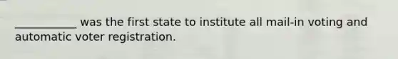 ___________ was the first state to institute all mail-in voting and automatic voter registration.