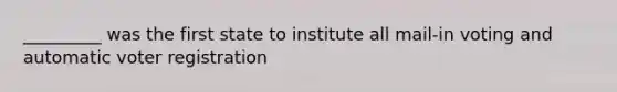 _________ was the first state to institute all mail-in voting and automatic voter registration