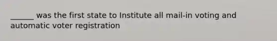 ______ was the first state to Institute all mail-in voting and automatic voter registration