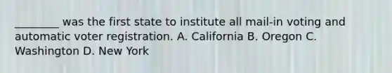 ________ was the first state to institute all mail-in voting and automatic voter registration. A. California B. Oregon C. Washington D. New York